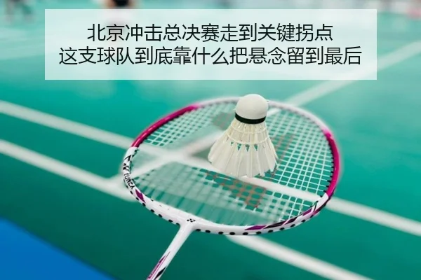 北京冲击总决赛走到关键拐点 这支球队到底靠什么把悬念留到最后