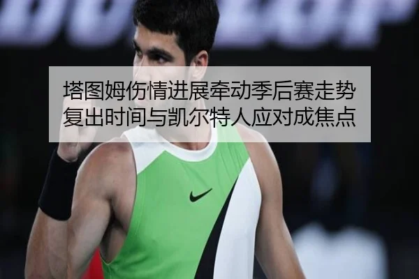 塔图姆伤情进展牵动季后赛走势 复出时间与凯尔特人应对成焦点