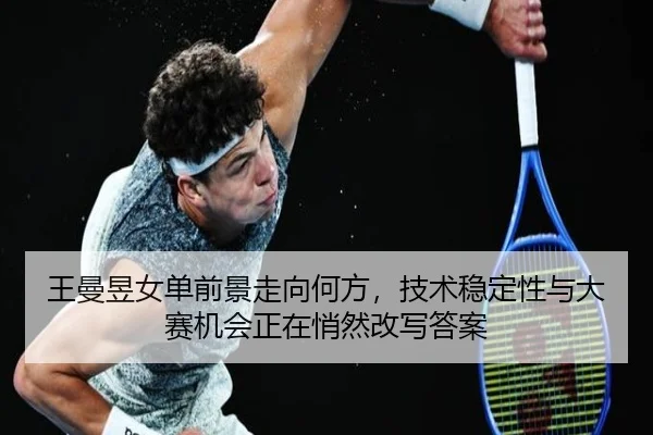 王曼昱女单前景走向何方，技术稳定性与大赛机会正在悄然改写答案